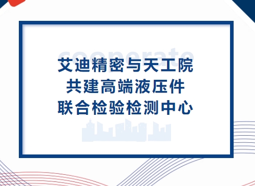 深化合作再升级！艾迪精密与天工院共建高端液压件联合检验检测中心